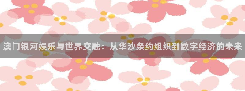 星空娱乐-应用详情：澳门银河娱乐与世界交融：从华沙条约组织到数字经济的未来