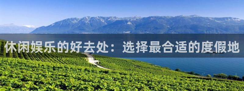 星空娱乐传媒：休闲娱乐的好去处：选择最合适的度假地