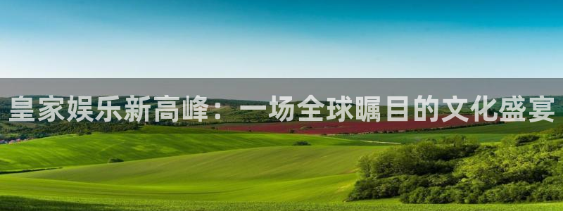 星空娱乐93299：皇家娱乐新高峰：一场全球瞩目的文化盛宴