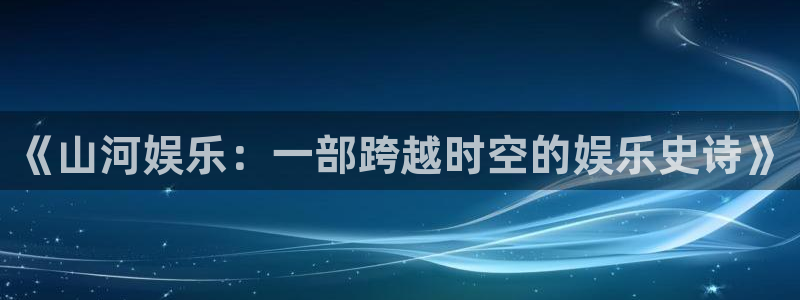 星空娱乐-应用详情：《山河娱乐：一部跨越时空的娱乐史诗》