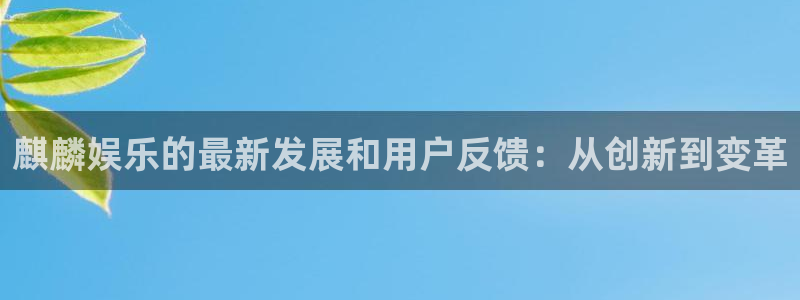 星空娱乐2929：麒麟娱乐的最新发展和用户反馈：从创新到变革