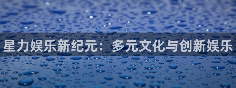 星空娱乐网站官网：星力娱乐新纪元：多元文化与创新娱乐