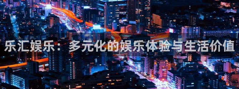 星空娱乐游戏：乐汇娱乐：多元化的娱乐体验与生活价值