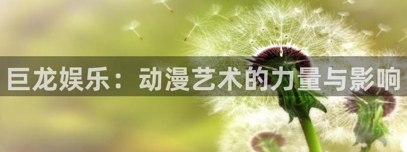 星空娱乐下载：巨龙娱乐：动漫艺术的力量与影响