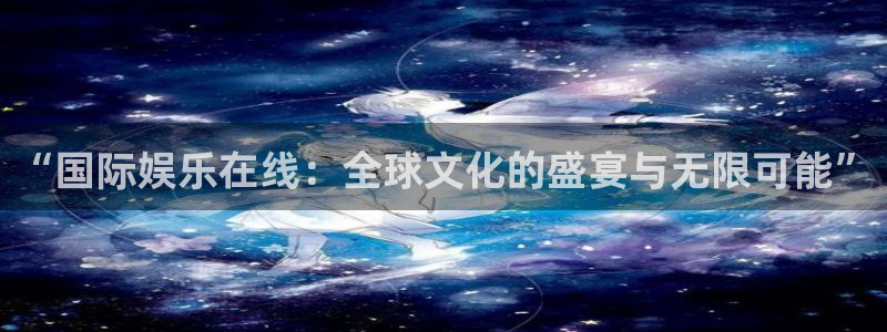星空娱乐-应用详情：“国际娱乐在线：全球文化的盛宴与无限可能”