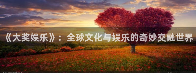 93299星空娱乐官网版：《大奖娱乐》：全球文化与娱乐的奇妙交融世界