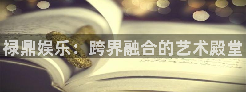 星空娱乐93299：禄鼎娱乐：跨界融合的艺术殿堂