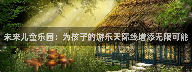 星空娱乐传媒：未来儿童乐园：为孩子的游乐天际线增添无限可能
